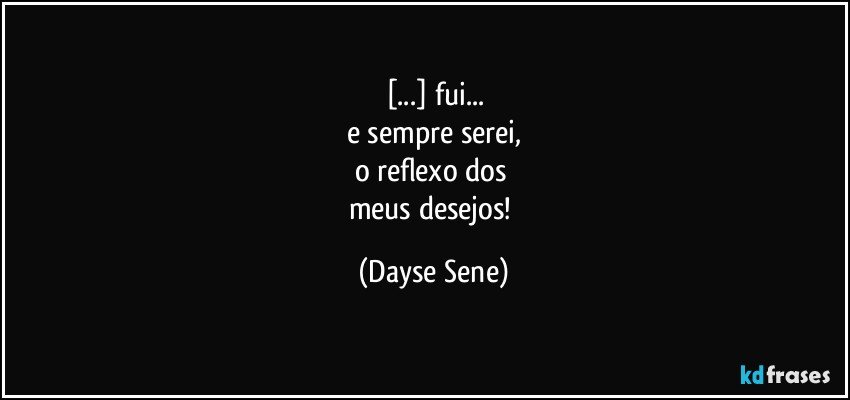 [...] fui...
e sempre serei,
o reflexo dos 
meus desejos! (Dayse Sene)