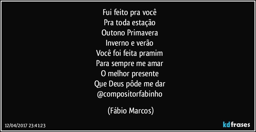 fui feito pra você 
Pra toda estação 
Outono Primavera 
Inverno e verão 
Você foi feita pramim 
Para sempre me amar 
O melhor presente 
Que Deus pôde me dar 
@compositorfabinho (Fábio Marcos)