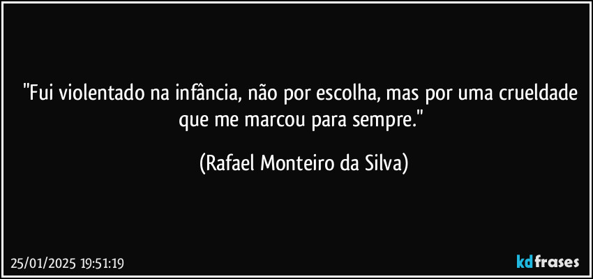 "Fui violentado na infância, não por escolha, mas por uma crueldade que me marcou para sempre." (Rafael Monteiro da Silva)