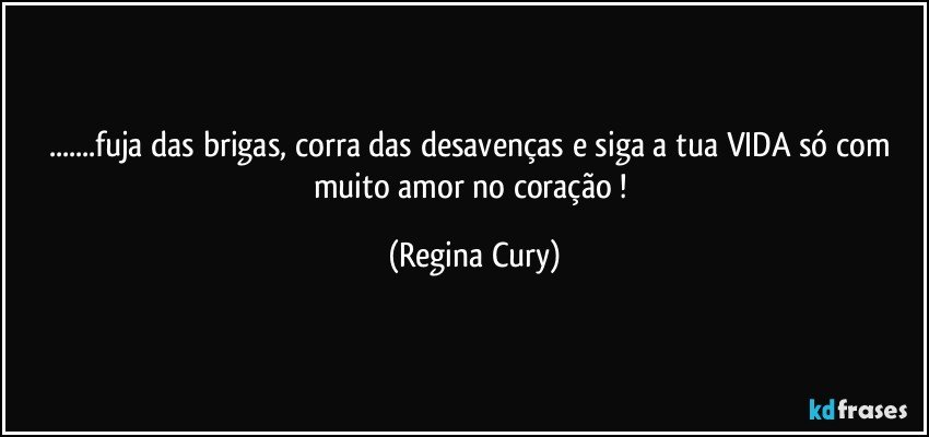 ...fuja das brigas, corra das desavenças  e siga a tua VIDA só com muito amor no coração ! (Regina Cury)