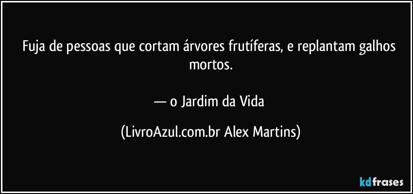 Fuja de pessoas que cortam árvores frutíferas, e replantam galhos mortos.
— o Jardim da Vida (LivroAzul.com.br Alex Martins)