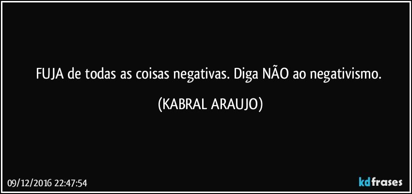 FUJA de todas as coisas negativas. Diga NÃO ao negativismo. (KABRAL ARAUJO)