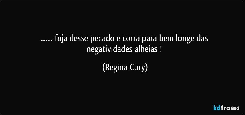 ...  fuja  desse pecado   e   corra  para bem   longe   das negatividades alheias ! (Regina Cury)