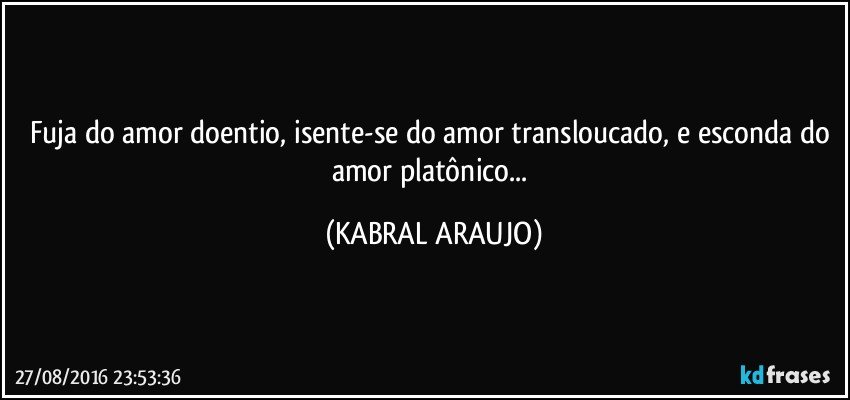 Fuja do amor doentio, isente-se do amor transloucado, e esconda do amor platônico... (KABRAL ARAUJO)