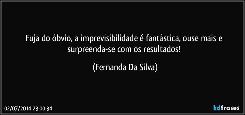 Fuja do óbvio,  a imprevisibilidade é fantástica,  ouse mais e surpreenda-se com os resultados! (Fernanda Da Silva)