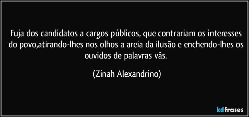 Fuja dos candidatos a cargos públicos, que contrariam os interesses do povo,atirando-lhes nos olhos a areia da ilusão e enchendo-lhes os ouvidos de palavras vãs. (Zinah Alexandrino)