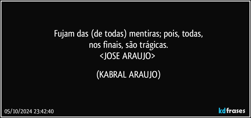 Fujam das (de todas) mentiras; pois, todas,
nos finais, são trágicas.
<JOSE ARAUJO> (KABRAL ARAUJO)