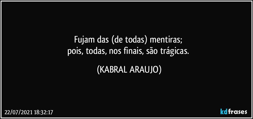 Fujam das (de todas) mentiras; 
pois, todas, nos finais, são trágicas. (KABRAL ARAUJO)