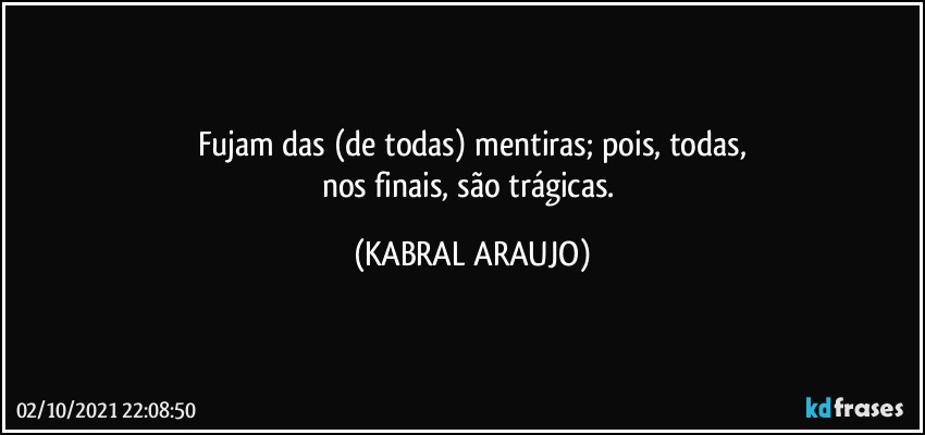 Fujam das (de todas) mentiras; pois, todas,
nos finais, são trágicas. (KABRAL ARAUJO)