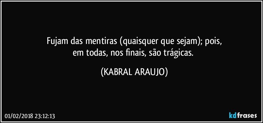 Fujam das mentiras (quaisquer que sejam); pois,
em todas, nos finais, são trágicas. (KABRAL ARAUJO)