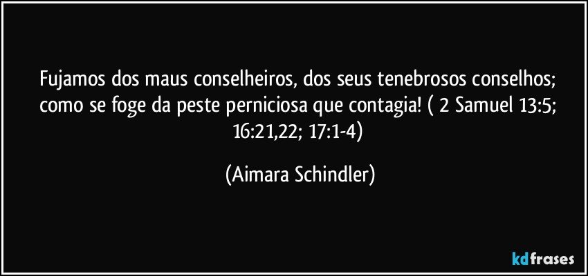 Fujamos dos maus conselheiros, dos seus tenebrosos conselhos; como se foge da peste perniciosa   que contagia! ( 2 Samuel  13:5; 16:21,22; 17:1-4) (Aimara Schindler)