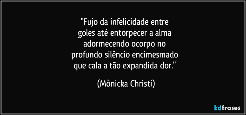 "Fujo da infelicidade entre 
goles até entorpecer a alma 
adormecendo ocorpo no 
profundo silêncio encimesmado 
que cala a tão expandida dor." (Mônicka Christi)