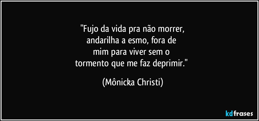 "Fujo da vida pra não morrer,
andarilha a esmo, fora de 
mim para viver sem o 
tormento que me faz deprimir." (Mônicka Christi)