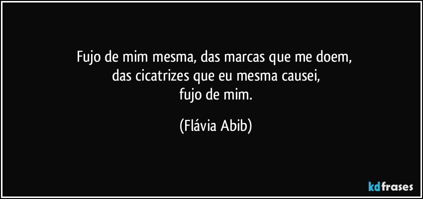 Fujo de mim mesma, das marcas que me doem, 
das cicatrizes que eu mesma causei,
 fujo de mim. (Flávia Abib)