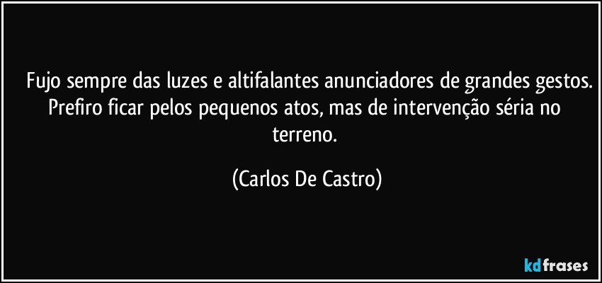 ⁠Fujo sempre das luzes e altifalantes anunciadores de grandes gestos.
Prefiro ficar pelos pequenos atos, mas de intervenção séria no terreno. (Carlos De Castro)