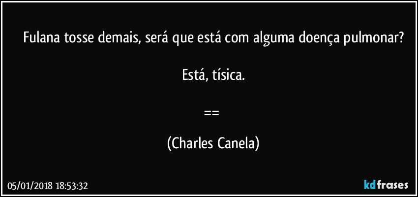 Fulana tosse demais, será que está com alguma doença pulmonar?

Está, tísica.

== (Charles Canela)