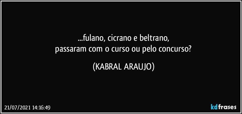 ...fulano, cicrano e beltrano,
 passaram  com o curso ou pelo concurso? (KABRAL ARAUJO)