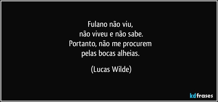Fulano não viu, 
não viveu e não sabe.
Portanto, não me procurem 
pelas bocas alheias. (Lucas Wilde)