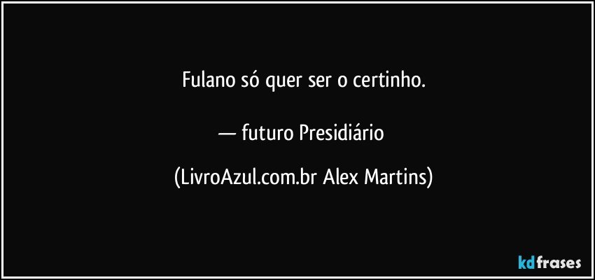 Fulano só quer ser o certinho.
— futuro Presidiário (LivroAzul.com.br Alex Martins)