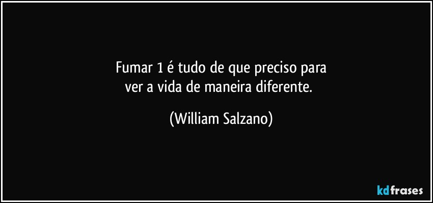 Fumar 1 é tudo de que preciso para
ver a vida de maneira diferente. (William Salzano)