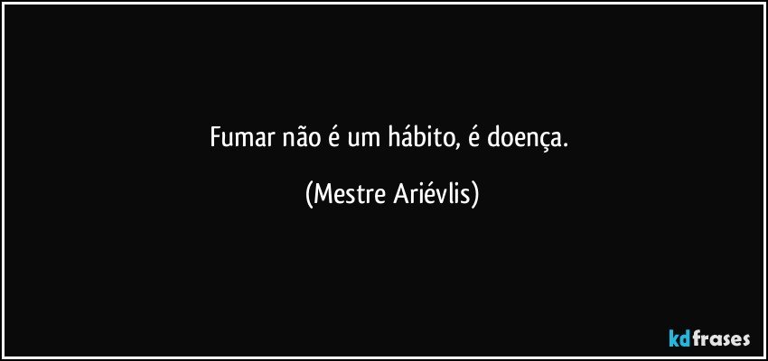 Fumar não é um hábito, é doença. (Mestre Ariévlis)