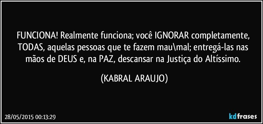 FUNCIONA! Realmente funciona; você IGNORAR completamente, TODAS, aquelas pessoas que te fazem mau\mal; entregá-las nas mãos de DEUS e, na PAZ, descansar na Justiça do Altíssimo. (KABRAL ARAUJO)