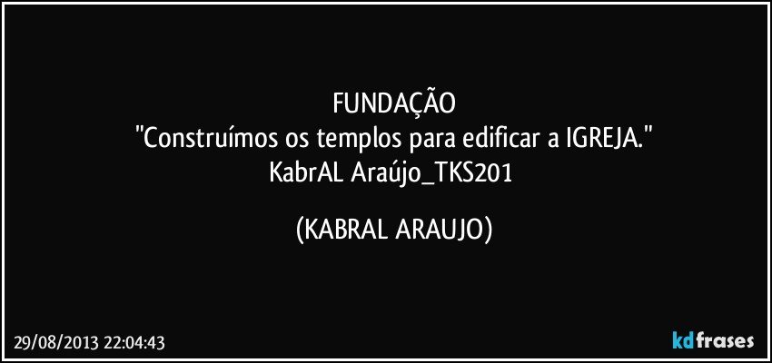 FUNDAÇÃO
"Construímos os templos para edificar a IGREJA."
KabrAL Araújo_TKS201 (KABRAL ARAUJO)