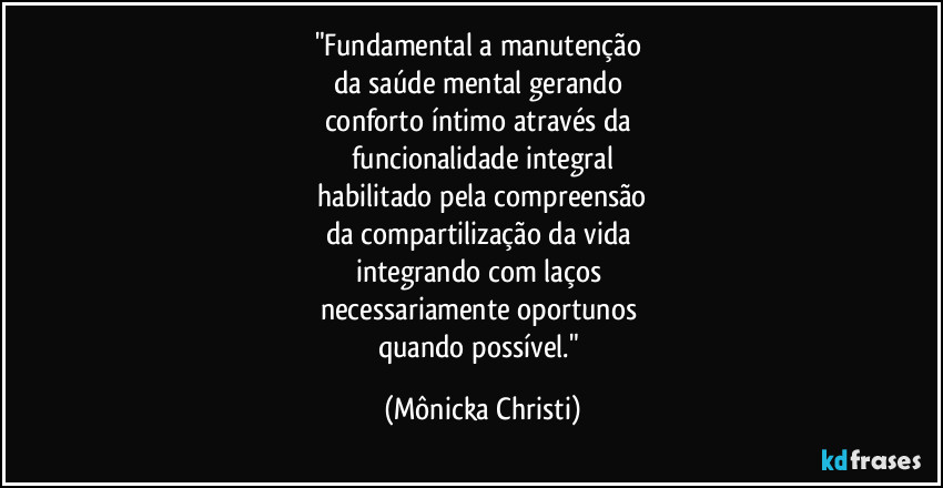 "Fundamental a manutenção 
da saúde mental gerando 
conforto íntimo através da 
funcionalidade integral
 habilitado pela compreensão 
da compartilização da vida 
integrando com laços 
necessariamente oportunos 
quando possível." (Mônicka Christi)
