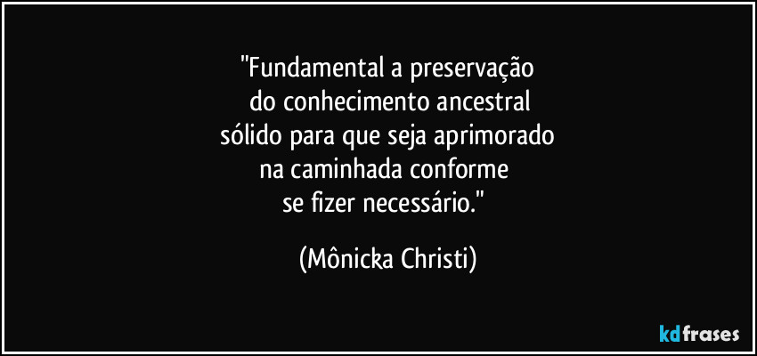"Fundamental a preservação
do conhecimento ancestral
sólido para que seja aprimorado
na caminhada conforme
se fizer necessário." (Mônicka Christi)