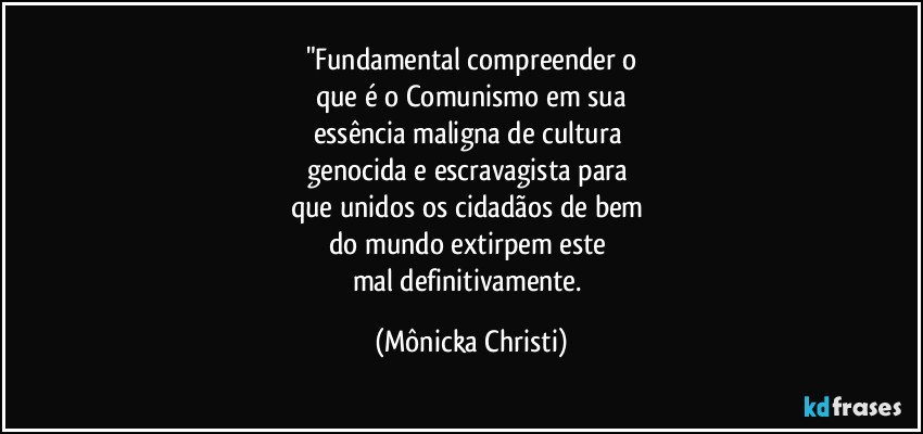 "Fundamental compreender o
que é o Comunismo em sua
essência maligna de cultura 
genocida e escravagista para 
que unidos os cidadãos de bem 
do mundo extirpem este 
mal definitivamente. (Mônicka Christi)