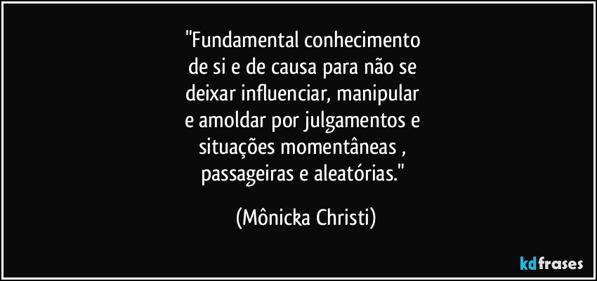 "Fundamental conhecimento
de si e de causa para não se
deixar influenciar, manipular
e amoldar por julgamentos e
situações momentâneas ,
passageiras e aleatórias." (Mônicka Christi)
