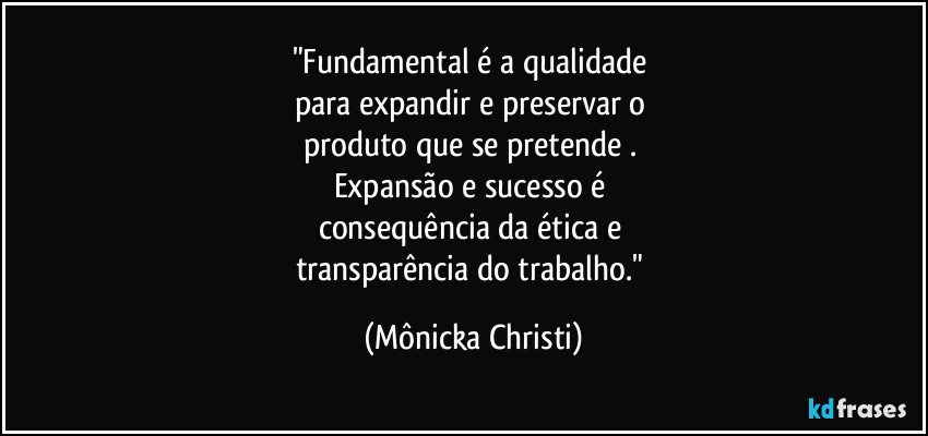 "Fundamental é a qualidade 
para expandir e preservar o 
produto que se pretende . 
Expansão e sucesso é 
consequência da ética e 
transparência do trabalho." (Mônicka Christi)