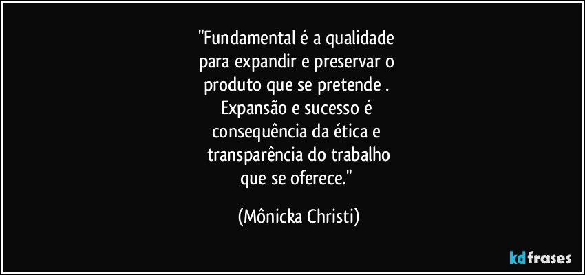 "Fundamental é a qualidade 
para expandir e preservar o 
produto que se pretende . 
Expansão e sucesso é 
consequência da ética e 
transparência do trabalho
que se oferece." (Mônicka Christi)