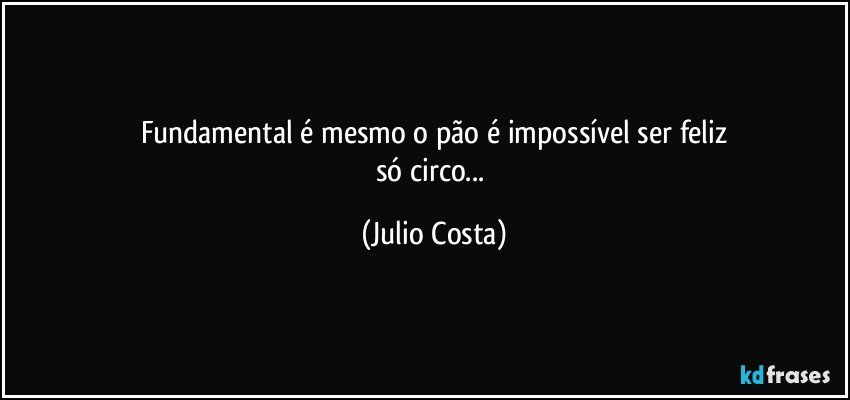 Fundamental é mesmo o pão é impossível ser feliz
só circo... (Julio Costa)