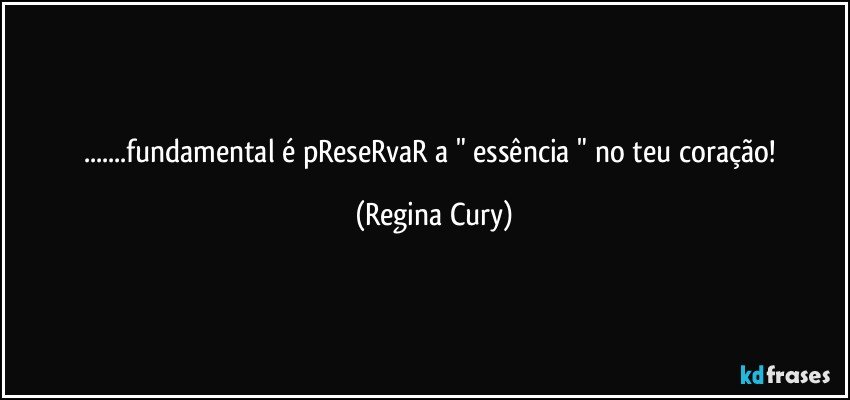 ...fundamental é pReseRvaR   a " essência " no teu coração! (Regina Cury)