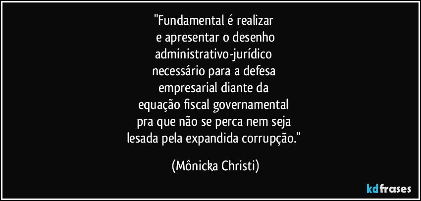 "Fundamental é realizar
e apresentar o desenho
administrativo-jurídico
necessário para a defesa
empresarial diante da
equação fiscal governamental
pra que não se perca nem seja
lesada pela expandida corrupção." (Mônicka Christi)