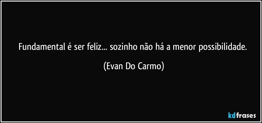 Fundamental é ser feliz... sozinho não há a menor possibilidade. (Evan Do Carmo)