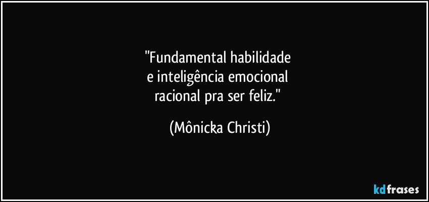 "Fundamental habilidade
e inteligência emocional
racional pra ser feliz." (Mônicka Christi)