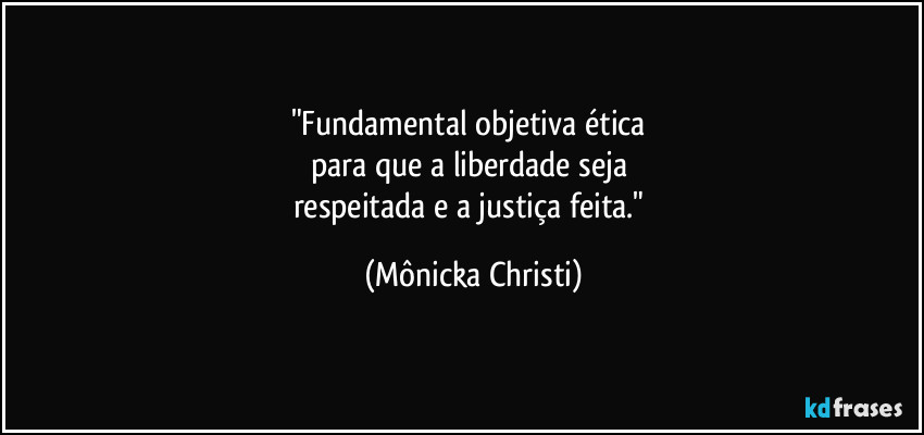 "Fundamental objetiva ética 
para que a liberdade seja 
respeitada e a justiça feita." (Mônicka Christi)