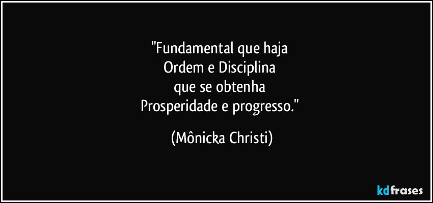 "Fundamental que haja 
Ordem e Disciplina 
que se obtenha 
Prosperidade e progresso." (Mônicka Christi)