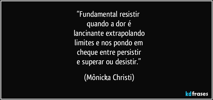 “Fundamental resistir
quando a dor é
lancinante extrapolando
limites e nos pondo em
cheque entre persistir
e superar ou desistir.” (Mônicka Christi)