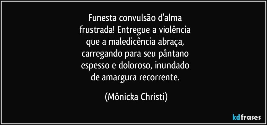 Funesta convulsão d'alma 
frustrada! Entregue a violência 
que a maledicência abraça, 
carregando para seu pântano 
espesso e doloroso, inundado 
de amargura recorrente. (Mônicka Christi)