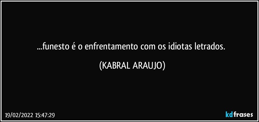 ...funesto é o enfrentamento com os idiotas letrados. (KABRAL ARAUJO)