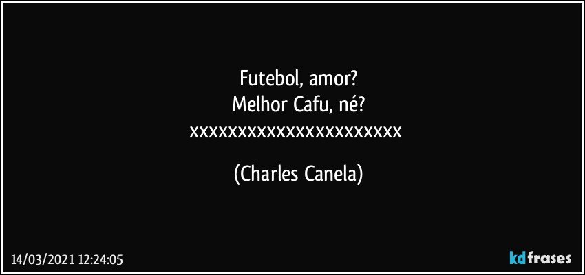 Futebol, amor?
Melhor Cafu, né?
xxxxxxxxxxxxxxxxxxxxxx (Charles Canela)