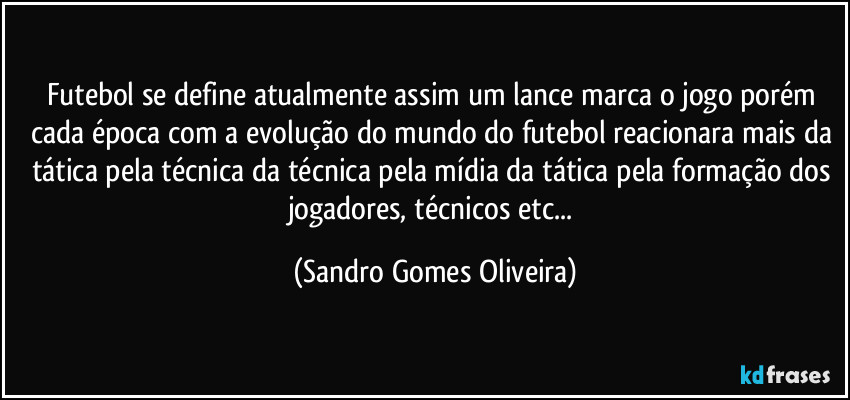 Futebol se define atualmente assim um lance marca o jogo porém cada época com a evolução do mundo do futebol reacionara mais da tática pela técnica da técnica pela mídia da tática pela formação dos jogadores, técnicos etc... (Sandro Gomes Oliveira)