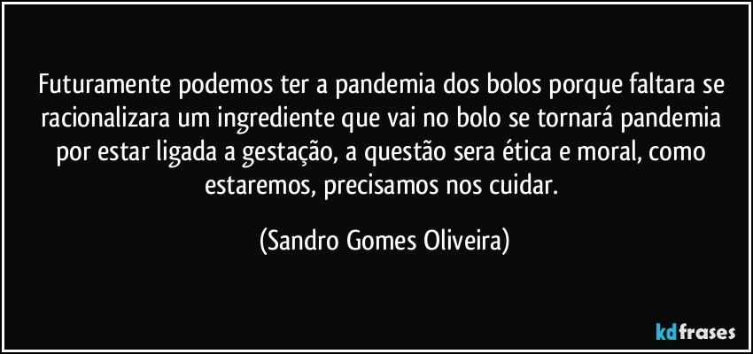 Futuramente podemos ter a pandemia dos bolos porque faltara se racionalizara um ingrediente que vai no bolo se tornará pandemia por estar ligada a gestação, a questão sera ética e moral, como estaremos, precisamos nos cuidar. (Sandro Gomes Oliveira)