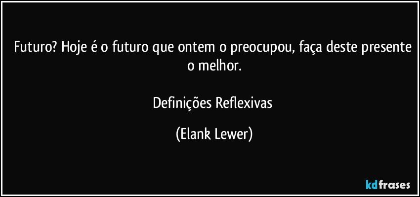 Futuro? Hoje é o futuro que ontem o preocupou, faça deste presente o melhor.

Definições Reflexivas (Elank Lewer)
