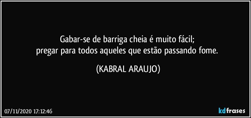 Gabar-se de barriga cheia é muito fácil; 
pregar para todos aqueles que estão passando fome. (KABRAL ARAUJO)