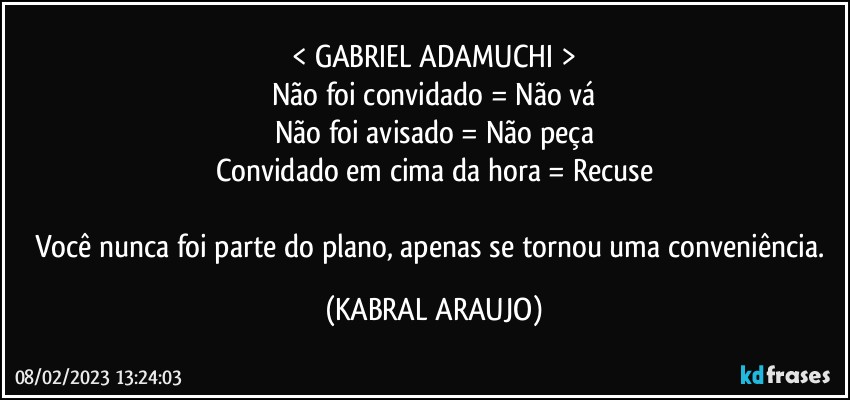 < GABRIEL ADAMUCHI >
Não foi convidado = Não vá
Não foi avisado = Não peça
Convidado em cima da hora = Recuse

Você nunca foi parte do plano, apenas se tornou uma conveniência. (KABRAL ARAUJO)