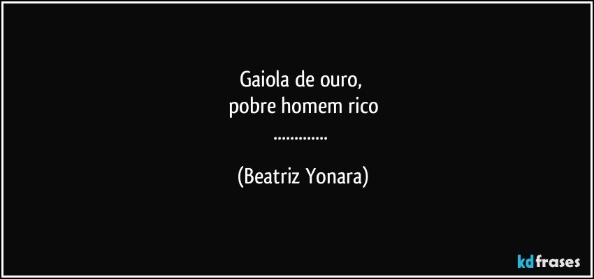 Gaiola de ouro, 
pobre homem rico
... (Beatriz Yonara)